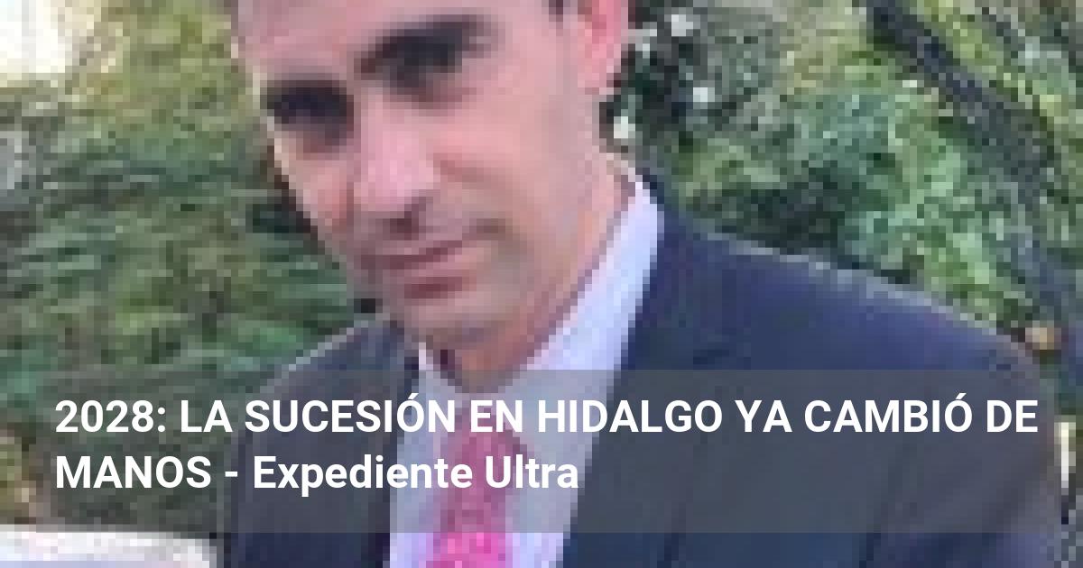 2028: LA SUCESIÓN EN HIDALGO YA CAMBIÓ DE MANOS | Expediente Ultra