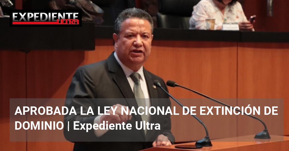 APROBADA LA LEY NACIONAL DE EXTINCIÓN DE DOMINIO | Expediente Ultra