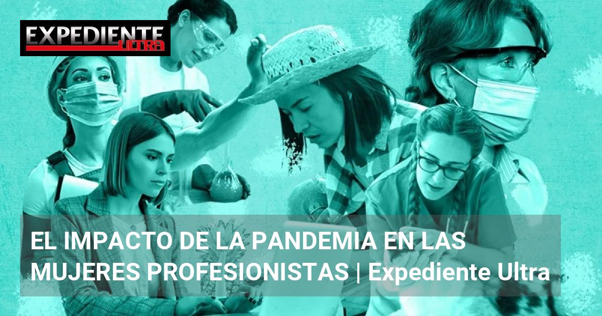 EL IMPACTO DE LA PANDEMIA EN LAS MUJERES PROFESIONISTAS | Expediente Ultra