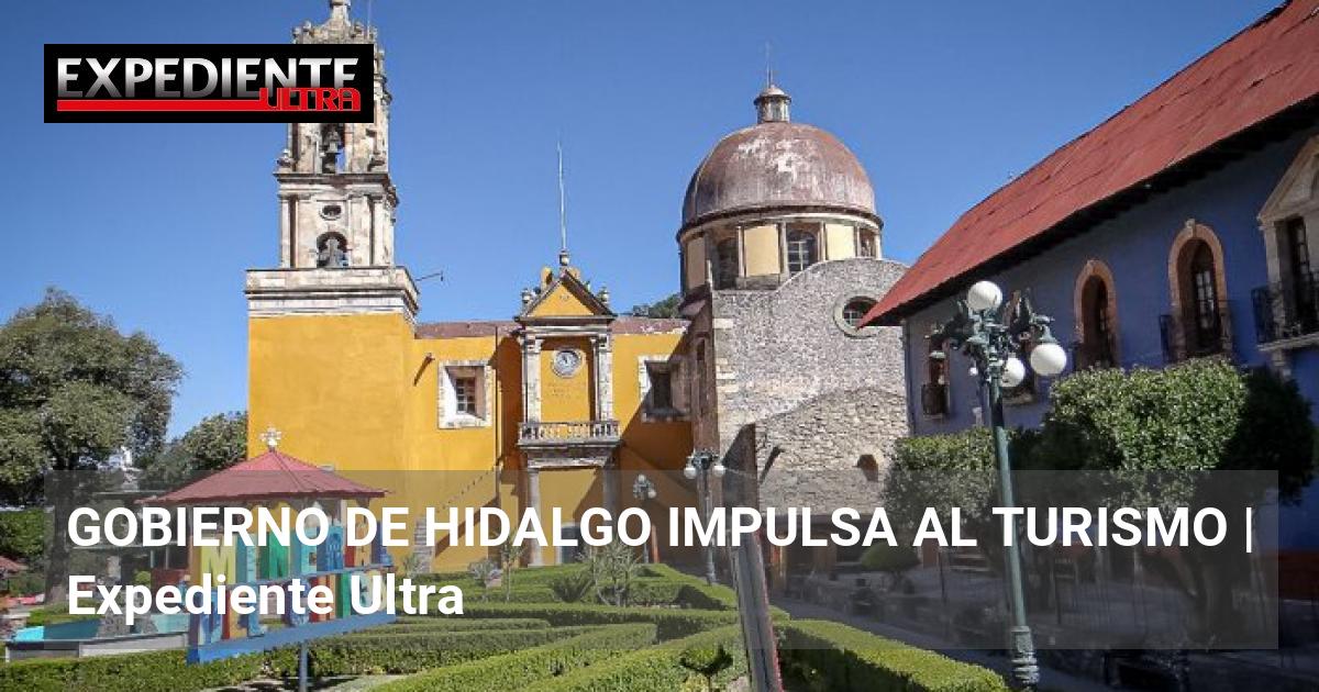 GOBIERNO DE HIDALGO IMPULSA AL TURISMO | Expediente Ultra