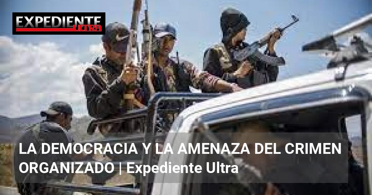 LA DEMOCRACIA Y LA AMENAZA DEL CRIMEN ORGANIZADO | Expediente Ultra