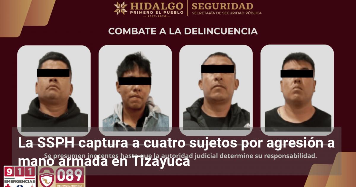 La SSPH captura a cuatro sujetos por agresión a mano armada en Tizayuca ...